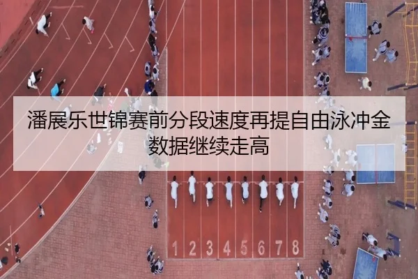 潘展乐世锦赛前分段速度再提自由泳冲金数据继续走高